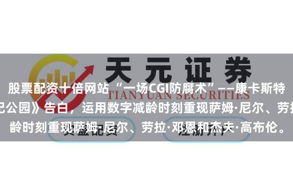 股票配资十倍网站 “一场CGI防腐术”——康卡斯特Xfinity超等碗《侏罗纪公园》告白，运用数字减龄时刻重现萨姆·尼尔、劳拉·邓恩和杰夫·高布伦。