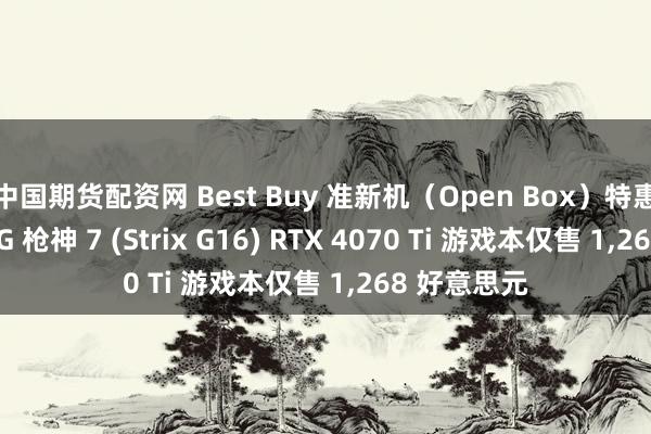 中国期货配资网 Best Buy 准新机（Open Box）特惠：华硕 ROG 枪神 7 (Strix G16) RTX 4070 Ti 游戏本仅售 1,268 好意思元