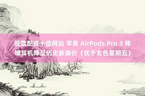 股票配资十倍网站 苹果 AirPods Pro 3 降噪耳机降至历史新廉价（优于玄色星期五）