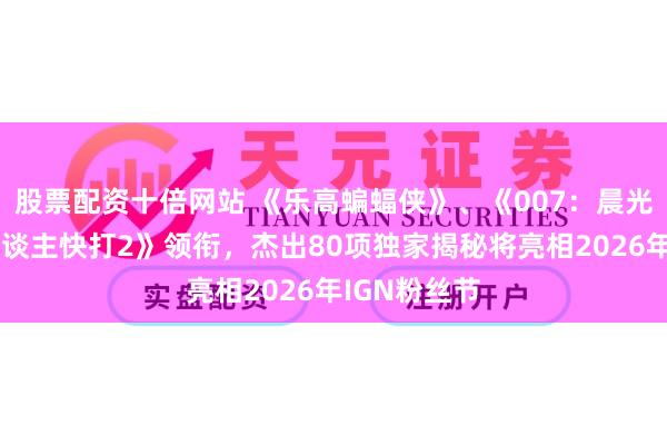 股票配资十倍网站 《乐高蝙蝠侠》、《007：晨光》及《真东谈主快打2》领衔，杰出80项独家揭秘将亮相2026年IGN粉丝节