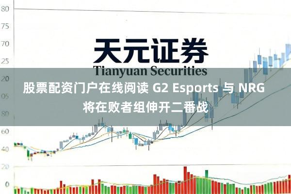 股票配资门户在线阅读 G2 Esports 与 NRG 将在败者组伸开二番战