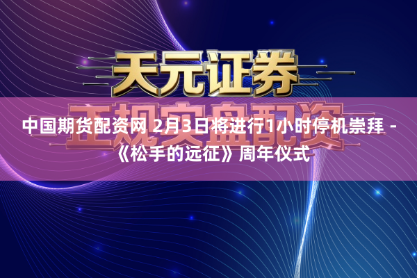 中国期货配资网 2月3日将进行1小时停机崇拜 - 《松手的远征》周年仪式