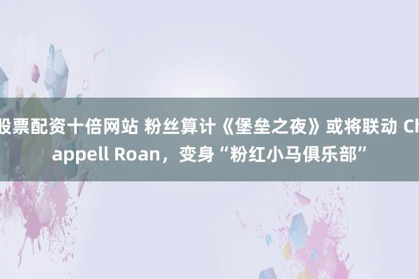 股票配资十倍网站 粉丝算计《堡垒之夜》或将联动 Chappell Roan，变身“粉红小马俱乐部”