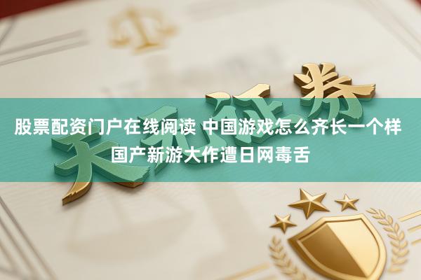 股票配资门户在线阅读 中国游戏怎么齐长一个样 国产新游大作遭日网毒舌
