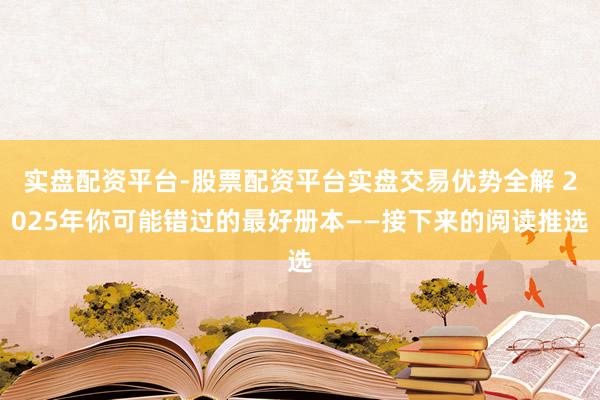 实盘配资平台-股票配资平台实盘交易优势全解 2025年你可能错过的最好册本——接下来的阅读推选
