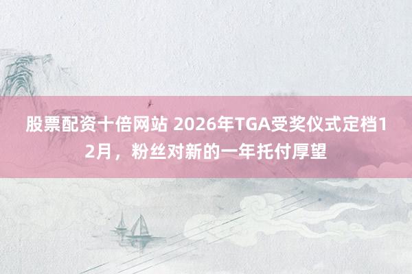 股票配资十倍网站 2026年TGA受奖仪式定档12月，粉丝对新的一年托付厚望