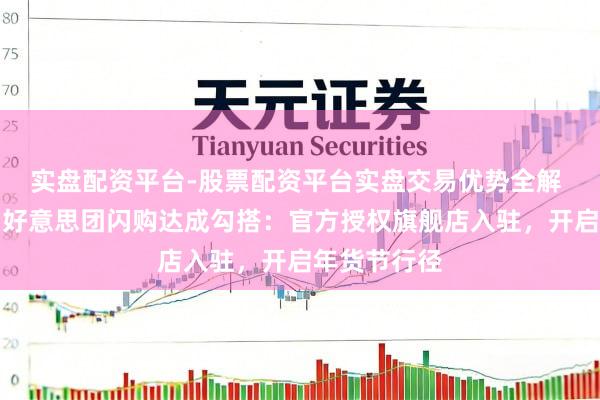 实盘配资平台-股票配资平台实盘交易优势全解 习酒通知与好意思团闪购达成勾搭：官方授权旗舰店入驻，开启年货节行径