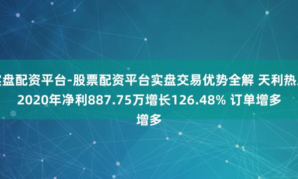 实盘配资平台-股票配资平台实盘交易优势全解 天利热工2020年净利887.75万增长126.48% 订单增多