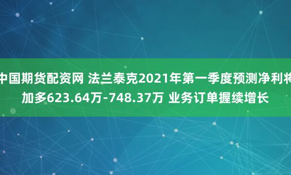 中国期货配资网 法兰泰克2021年第一季度预测净利将加多623.64万-748.37万 业务订单握续增长