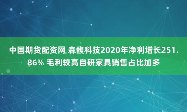 中国期货配资网 森馥科技2020年净利增长251.86% 毛利较高自研家具销售占比加多