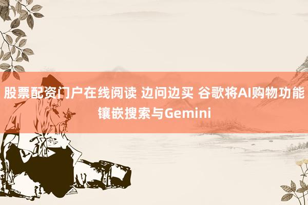 股票配资门户在线阅读 边问边买 谷歌将AI购物功能镶嵌搜索与Gemini