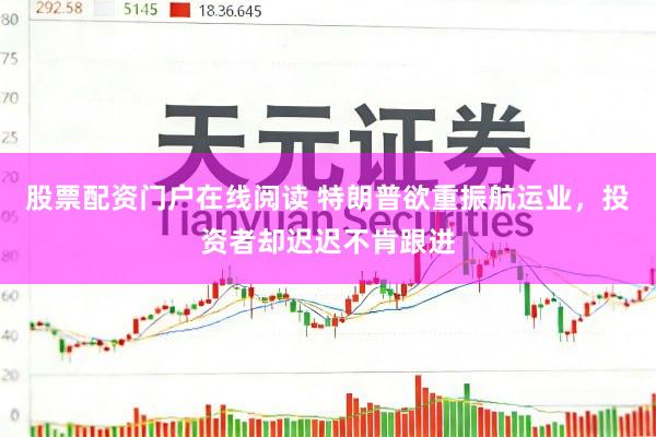 股票配资门户在线阅读 特朗普欲重振航运业，投资者却迟迟不肯跟进