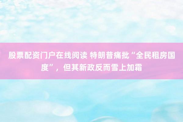 股票配资门户在线阅读 特朗普痛批“全民租房国度”，但其新政反而雪上加霜