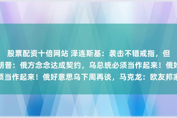 股票配资十倍网站 泽连斯基：袭击不错戒指，但发轫要戒指多礼面！特朗普：俄方念念达成契约，乌总统必须当作起来！俄好意思乌下周再谈，马克龙：欧友邦家理当上桌
