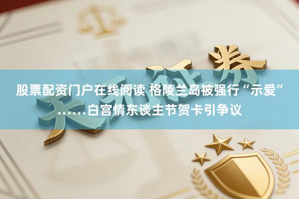 股票配资门户在线阅读 格陵兰岛被强行“示爱”……白宫情东谈主节贺卡引争议