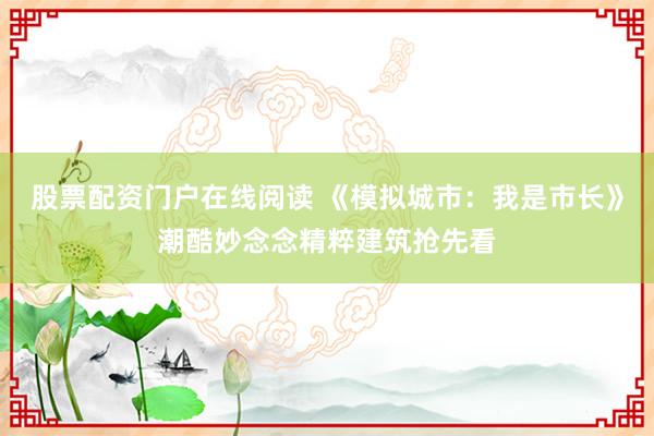 股票配资门户在线阅读 《模拟城市：我是市长》潮酷妙念念精粹建筑抢先看