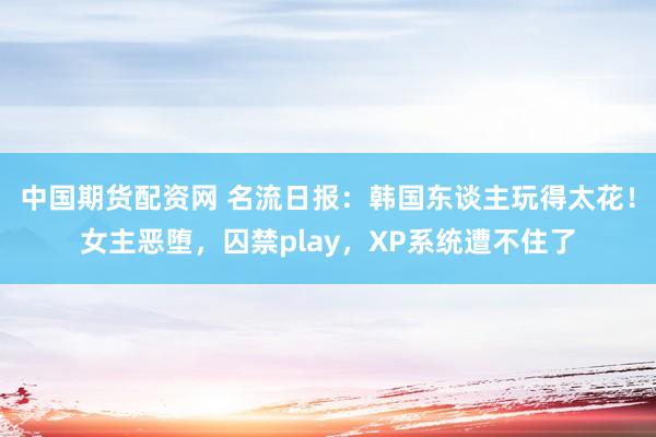 中国期货配资网 名流日报：韩国东谈主玩得太花！女主恶堕，囚禁play，XP系统遭不住了