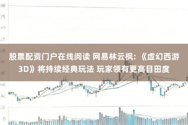 股票配资门户在线阅读 网易林云枫: 《虚幻西游3D》将持续经典玩法 玩家领有更高目田度