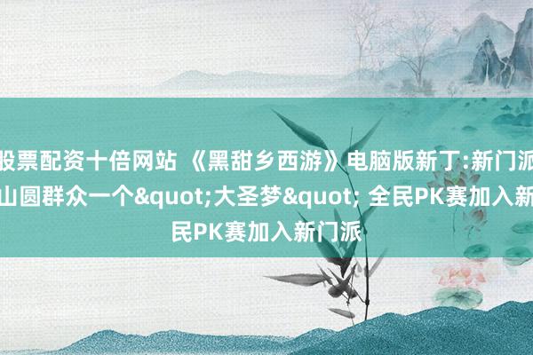 股票配资十倍网站 《黑甜乡西游》电脑版新丁:新门派花果山圆群众一个"大圣梦" 全民PK赛加入新门派