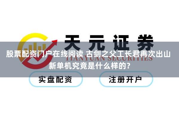 股票配资门户在线阅读 古剑之父工长君再次出山 新单机究竟是什么样的？