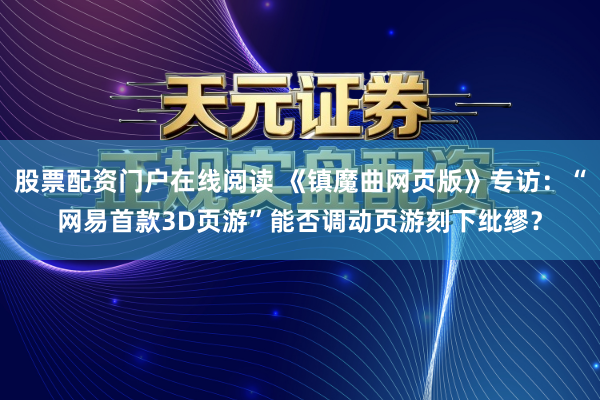 股票配资门户在线阅读 《镇魔曲网页版》专访：“网易首款3D页游”能否调动页游刻下纰缪？