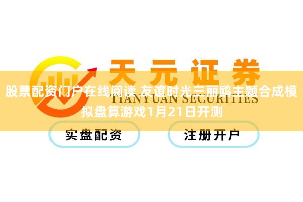 股票配资门户在线阅读 友谊时光三丽鸥主题合成模拟盘算游戏1月21日开测