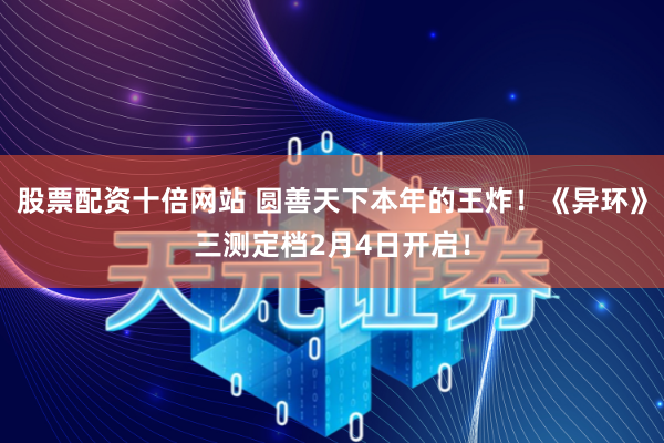 股票配资十倍网站 圆善天下本年的王炸！《异环》三测定档2月4日开启！