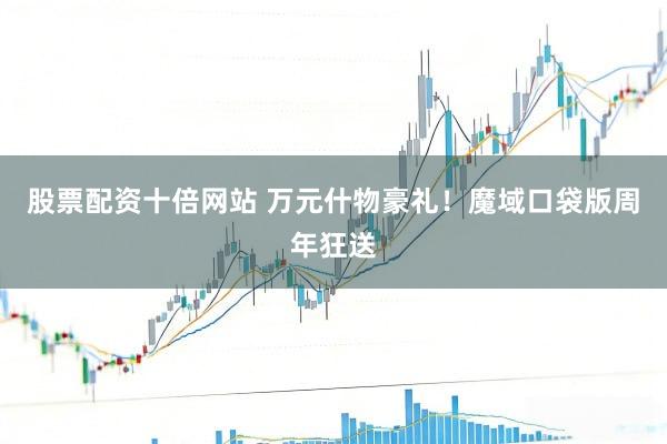 股票配资十倍网站 万元什物豪礼！魔域口袋版周年狂送