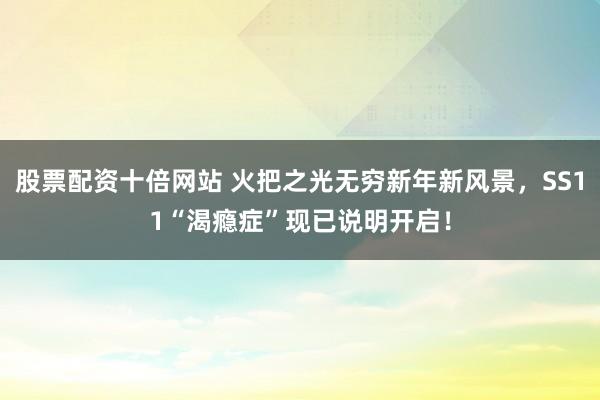 股票配资十倍网站 火把之光无穷新年新风景，SS11“渴瘾症”现已说明开启！