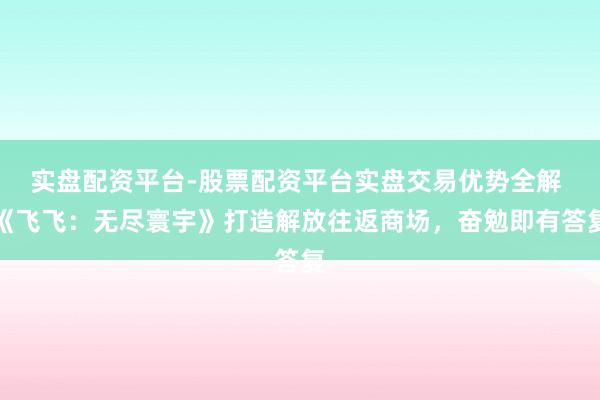 实盘配资平台-股票配资平台实盘交易优势全解 《飞飞：无尽寰宇》打造解放往返商场，奋勉即有答复