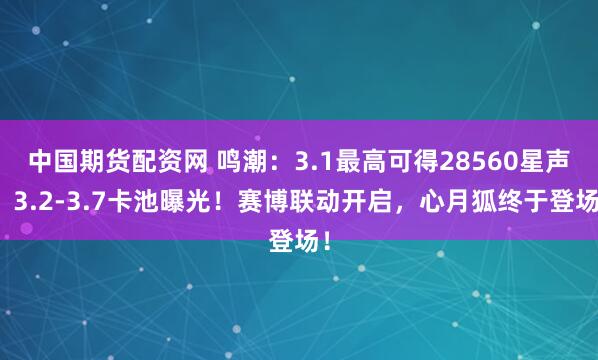 中国期货配资网 鸣潮：3.1最高可得28560星声！3.2-3.7卡池曝光！赛博联动开启，心月狐终于登场！