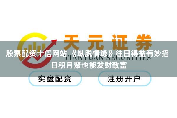 股票配资十倍网站 《纵脱情缘》往日得益有妙招 日积月聚也能发财致富