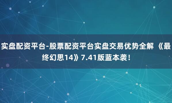 实盘配资平台-股票配资平台实盘交易优势全解 《最终幻思14》7.41版蓝本袭！