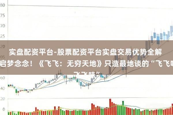 实盘配资平台-股票配资平台实盘交易优势全解 重启梦念念！《飞飞：无穷天地》只造最地谈的“飞飞味”