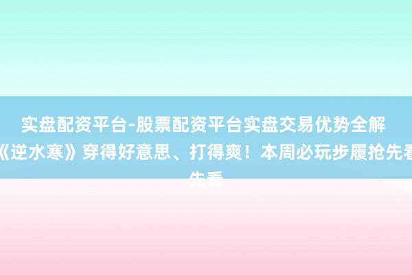 实盘配资平台-股票配资平台实盘交易优势全解 《逆水寒》穿得好意思、打得爽！本周必玩步履抢先看