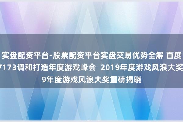 实盘配资平台-股票配资平台实盘交易优势全解 百度APP邀17173调和打造年度游戏峰会  2019年度游戏风浪大奖重磅揭晓