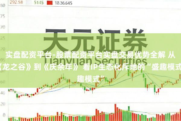 实盘配资平台-股票配资平台实盘交易优势全解 从《龙之谷》到《庆余年》 看IP生态化斥地的“盛趣模式”