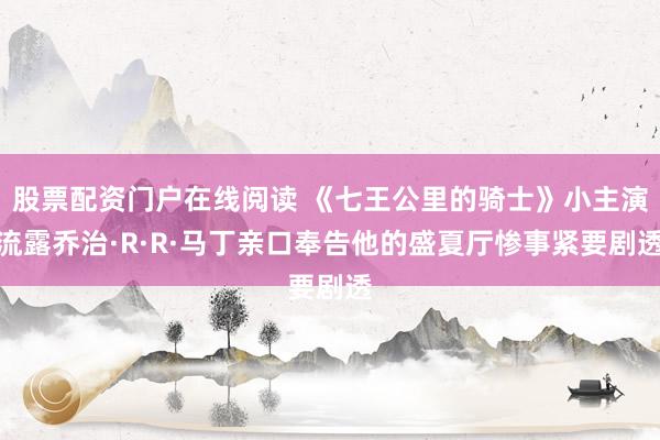 股票配资门户在线阅读 《七王公里的骑士》小主演流露乔治·R·R·马丁亲口奉告他的盛夏厅惨事紧要剧透