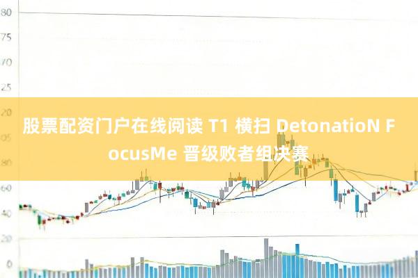 股票配资门户在线阅读 T1 横扫 DetonatioN FocusMe 晋级败者组决赛
