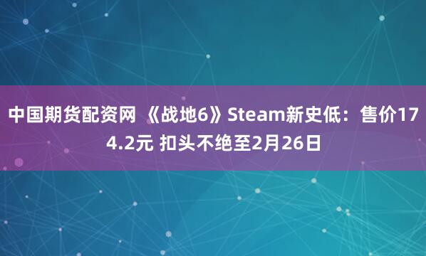 中国期货配资网 《战地6》Steam新史低：售价174.2元 扣头不绝至2月26日