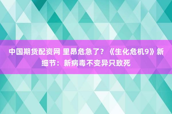 中国期货配资网 里昂危急了？《生化危机9》新细节：新病毒不变异只致死