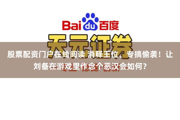 股票配资门户在线阅读 消释王位、专搞偷袭！让刘备在游戏里作念个恶汉会如何？