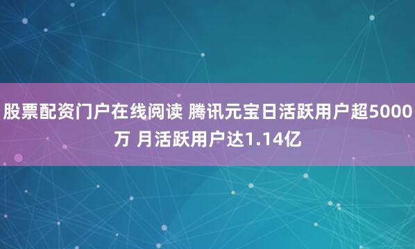 股票配资门户在线阅读 腾讯元宝日活跃用户超5000万 月活跃用户达1.14亿