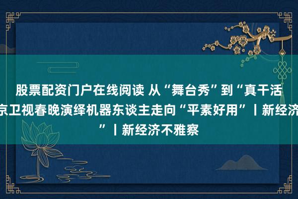 股票配资门户在线阅读 从“舞台秀”到“真干活”，北京卫视春晚演绎机器东谈主走向“平素好用”丨新经济不雅察