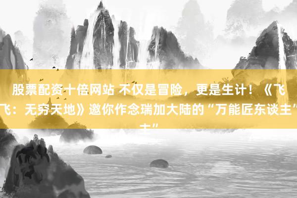 股票配资十倍网站 不仅是冒险，更是生计！《飞飞：无穷天地》邀你作念瑞加大陆的“万能匠东谈主”