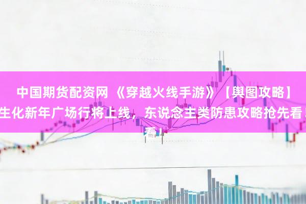 中国期货配资网 《穿越火线手游》【舆图攻略】生化新年广场行将上线，东说念主类防患攻略抢先看！