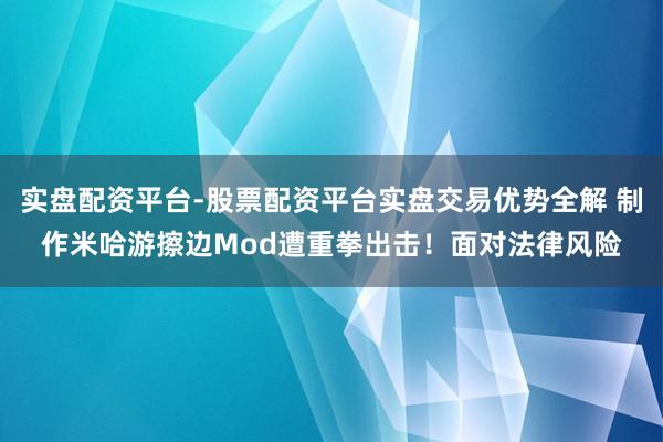 实盘配资平台-股票配资平台实盘交易优势全解 制作米哈游擦边Mod遭重拳出击！面对法律风险
