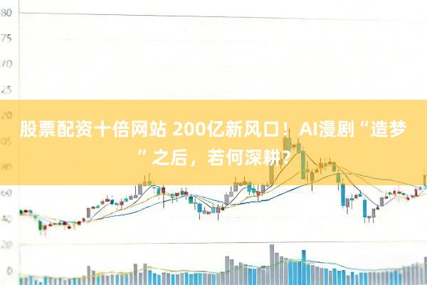 股票配资十倍网站 200亿新风口！AI漫剧“造梦”之后，若何深耕？