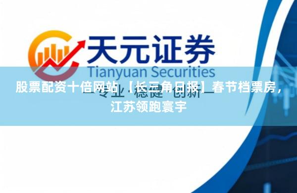 股票配资十倍网站 【长三角日报】春节档票房，江苏领跑寰宇
