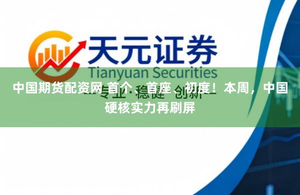 中国期货配资网 首个、首座、初度！本周，中国硬核实力再刷屏